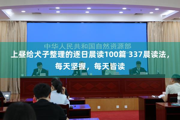 上昼给犬子整理的逐日晨读100篇 337晨读法，每天坚握，每天皆读