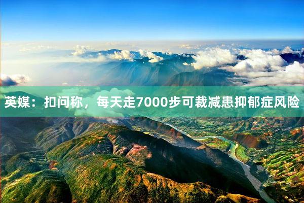 英媒：扣问称，每天走7000步可裁减患抑郁症风险