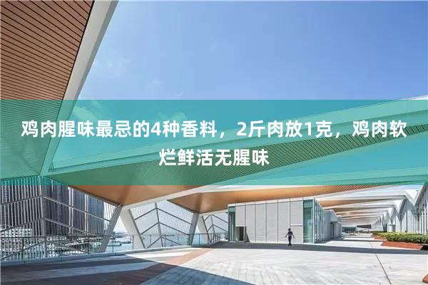 鸡肉腥味最忌的4种香料，2斤肉放1克，鸡肉软烂鲜活无腥味