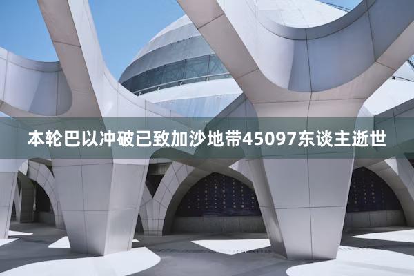 本轮巴以冲破已致加沙地带45097东谈主逝世
