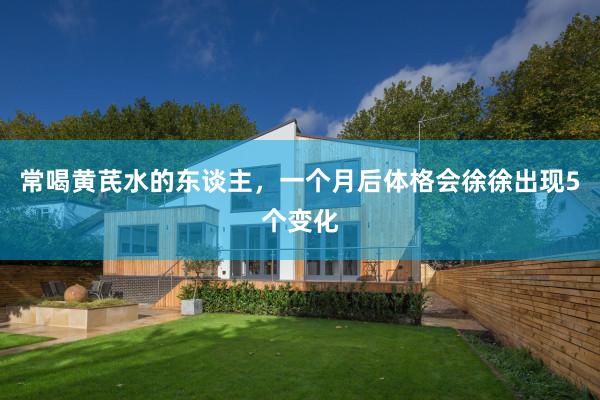常喝黄芪水的东谈主，一个月后体格会徐徐出现5个变化