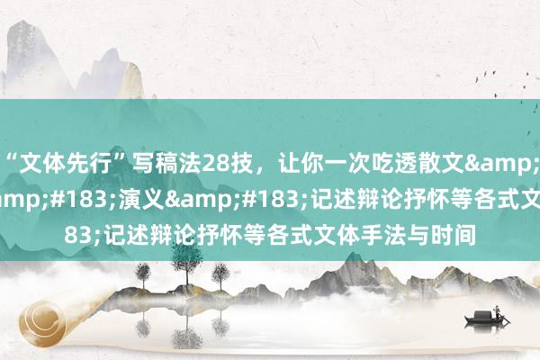 “文体先行”写稿法28技，让你一次吃透散文&#183;诗歌&#183;演义&#183;记述辩论抒怀等各式文体手法与时间