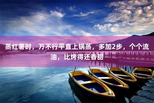 蒸红薯时，万不行平直上锅蒸，多加2步，个个流油，比烤得还香甜