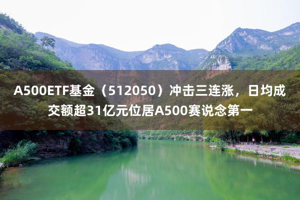 A500ETF基金（512050）冲击三连涨，日均成交额超31亿元位居A500赛说念第一